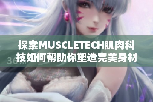 探索MUSCLETECH肌肉科技如何帮助你塑造完美身材的奥秘