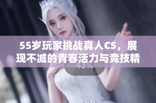 55岁玩家挑战真人CS，展现不减的青春活力与竞技精神