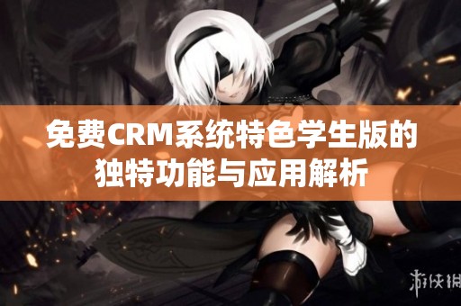 免费CRM系统特色学生版的独特功能与应用解析