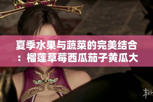 夏季水果与蔬菜的完美结合：榴莲草莓西瓜茄子黄瓜大探秘