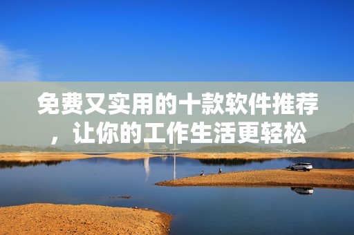 免费又实用的十款软件推荐，让你的工作生活更轻松