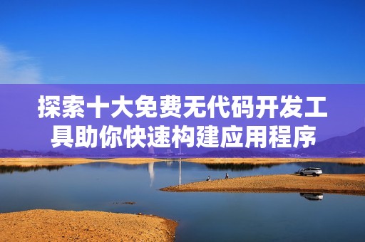 探索十大免费无代码开发工具助你快速构建应用程序