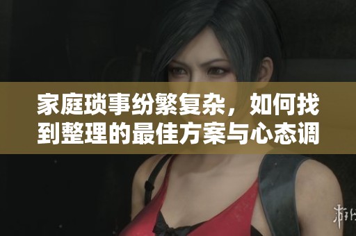 家庭琐事纷繁复杂，如何找到整理的最佳方案与心态调整