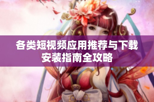 各类短视频应用推荐与下载安装指南全攻略