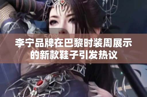 李宁品牌在巴黎时装周展示的新款鞋子引发热议