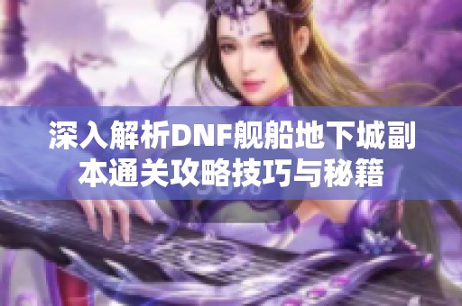 深入解析DNF舰船地下城副本通关攻略技巧与秘籍