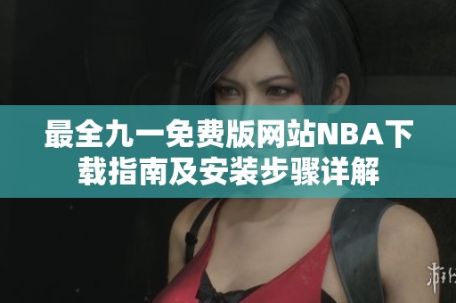 最全九一免费版网站NBA下载指南及安装步骤详解