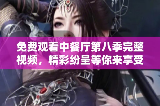 免费观看中餐厅第八季完整视频，精彩纷呈等你来享受