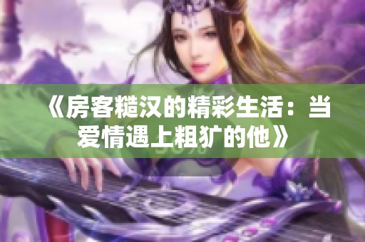 《房客糙汉的精彩生活：当爱情遇上粗犷的他》