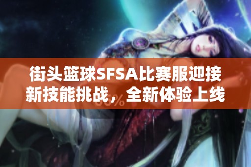 街头篮球SFSA比赛服迎接新技能挑战，全新体验上线
