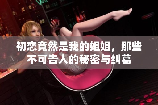 初恋竟然是我的姐姐，那些不可告人的秘密与纠葛