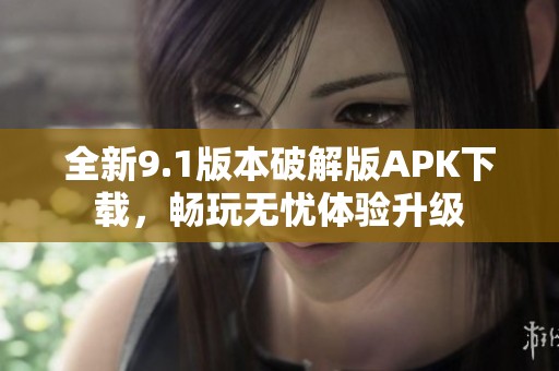 全新9.1版本破解版APK下载，畅玩无忧体验升级