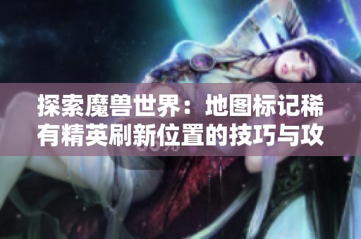 探索魔兽世界：地图标记稀有精英刷新位置的技巧与攻略