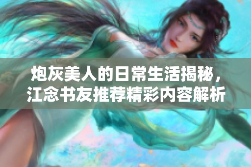 炮灰美人的日常生活揭秘，江念书友推荐精彩内容解析
