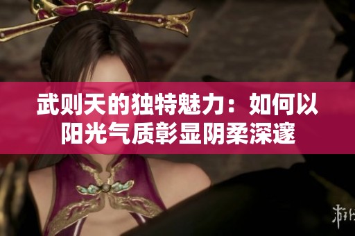 武则天的独特魅力：如何以阳光气质彰显阴柔深邃