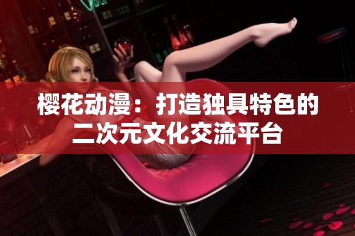 樱花动漫：打造独具特色的二次元文化交流平台
