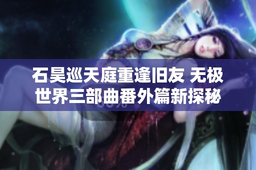 石昊巡天庭重逢旧友 无极世界三部曲番外篇新探秘
