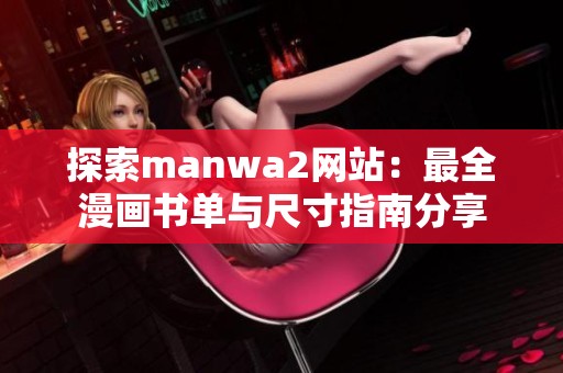 探索manwa2网站：最全漫画书单与尺寸指南分享