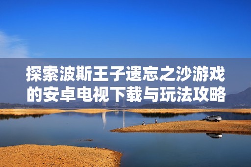 探索波斯王子遗忘之沙游戏的安卓电视下载与玩法攻略
