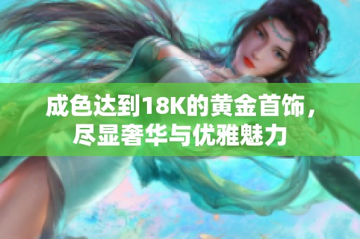 成色达到18K的黄金首饰，尽显奢华与优雅魅力
