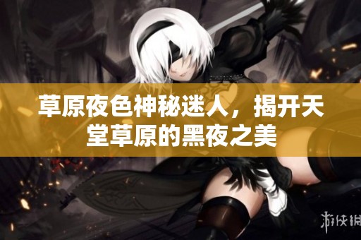 草原夜色神秘迷人，揭开天堂草原的黑夜之美