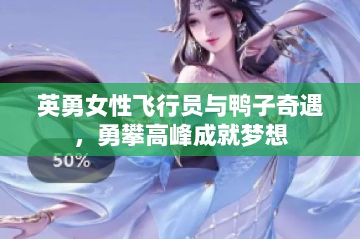 英勇女性飞行员与鸭子奇遇，勇攀高峰成就梦想