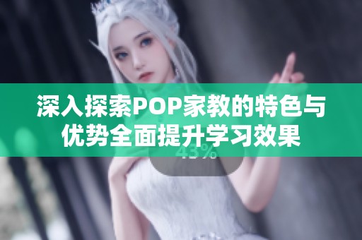 深入探索POP家教的特色与优势全面提升学习效果