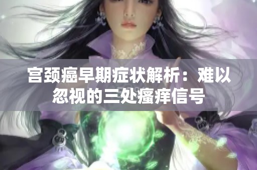 宫颈癌早期症状解析：难以忽视的三处瘙痒信号