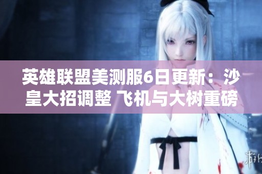 英雄联盟美测服6日更新：沙皇大招调整 飞机与大树重磅改动
