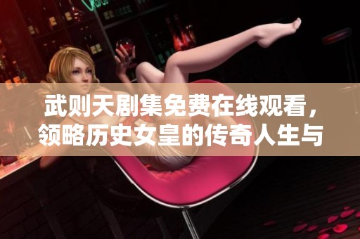武则天剧集免费在线观看，领略历史女皇的传奇人生与风采