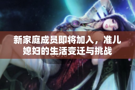 新家庭成员即将加入，准儿媳妇的生活变迁与挑战