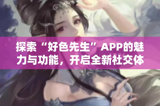 探索“好色先生”APP的魅力与功能，开启全新社交体验