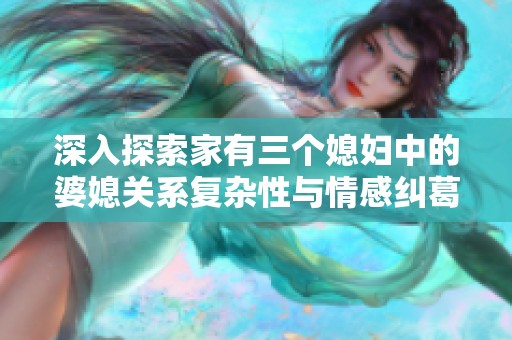 深入探索家有三个媳妇中的婆媳关系复杂性与情感纠葛