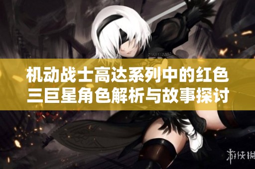 机动战士高达系列中的红色三巨星角色解析与故事探讨