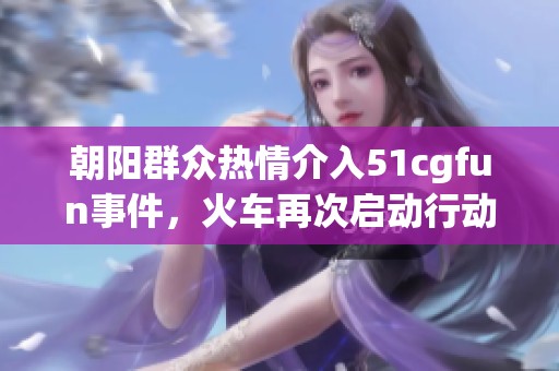 朝阳群众热情介入51cgfun事件，火车再次启动行动