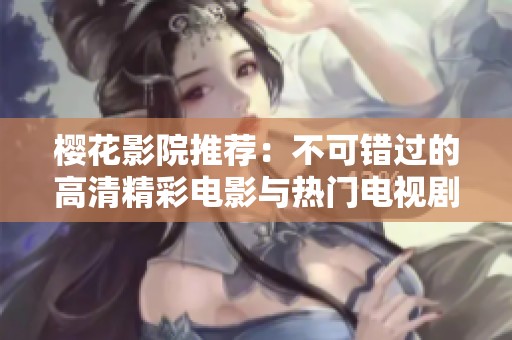 樱花影院推荐：不可错过的高清精彩电影与热门电视剧合集