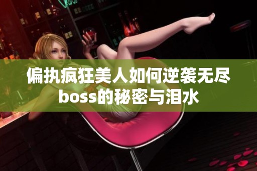 偏执疯狂美人如何逆袭无尽boss的秘密与泪水