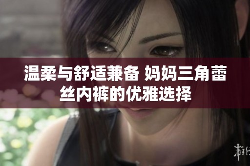 温柔与舒适兼备 妈妈三角蕾丝内裤的优雅选择