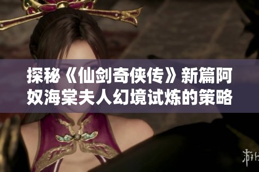 探秘《仙剑奇侠传》新篇阿奴海棠夫人幻境试炼的策略与技巧