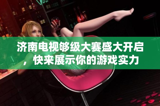 济南电视够级大赛盛大开启，快来展示你的游戏实力