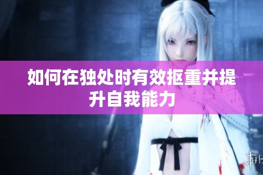 如何在独处时有效抠重并提升自我能力