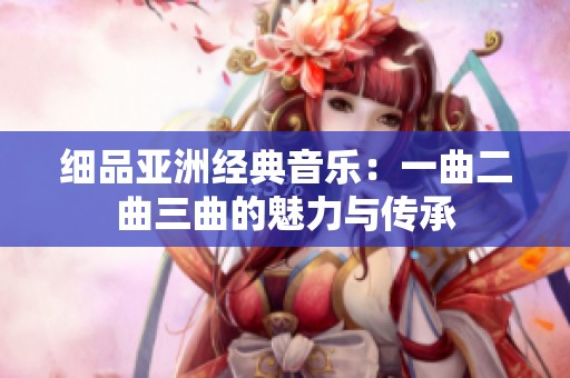 细品亚洲经典音乐：一曲二曲三曲的魅力与传承