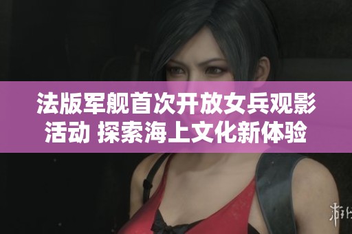 法版军舰首次开放女兵观影活动 探索海上文化新体验