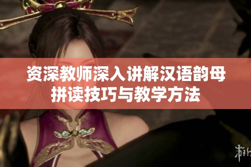 资深教师深入讲解汉语韵母拼读技巧与教学方法