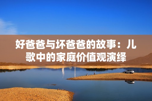 好爸爸与坏爸爸的故事：儿歌中的家庭价值观演绎