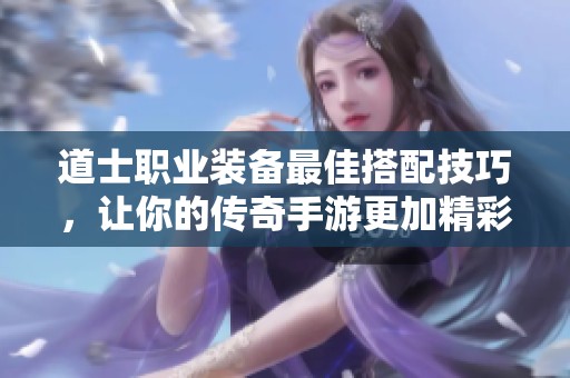 道士职业装备最佳搭配技巧，让你的传奇手游更加精彩