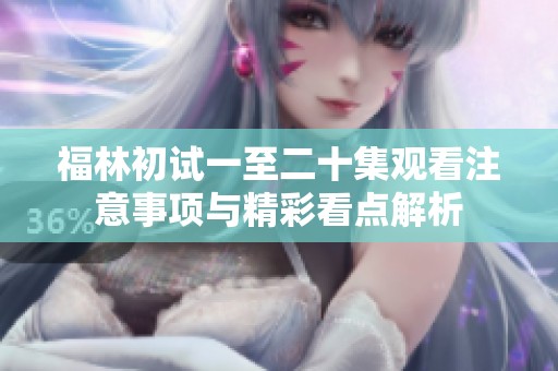 福林初试一至二十集观看注意事项与精彩看点解析