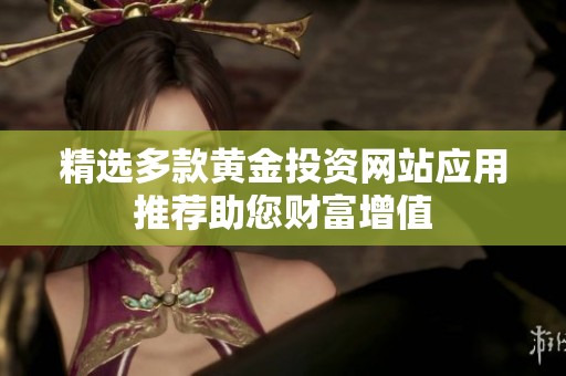精选多款黄金投资网站应用推荐助您财富增值