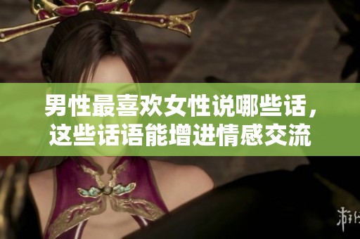 男性最喜欢女性说哪些话，这些话语能增进情感交流