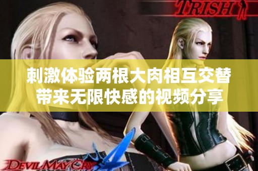 刺激体验两根大肉相互交替带来无限快感的视频分享